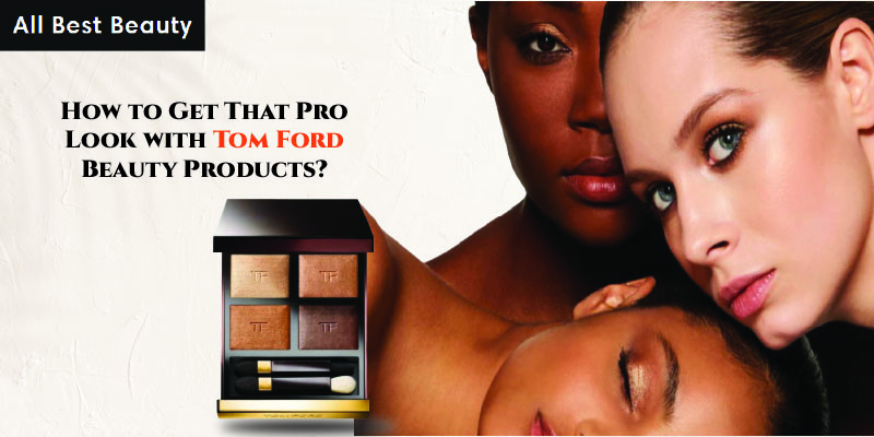How to Get That Pro Look with Tom Ford Beauty Products?